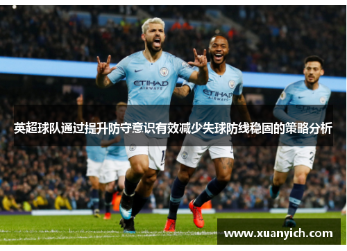 英超球队通过提升防守意识有效减少失球防线稳固的策略分析