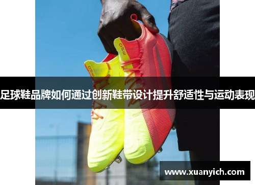足球鞋品牌如何通过创新鞋带设计提升舒适性与运动表现