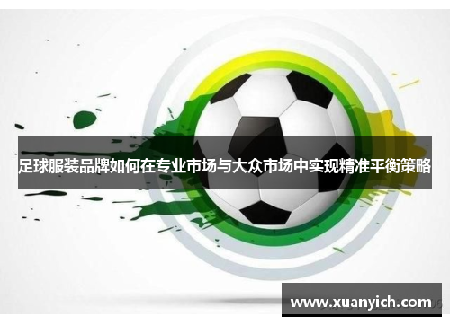 足球服装品牌如何在专业市场与大众市场中实现精准平衡策略