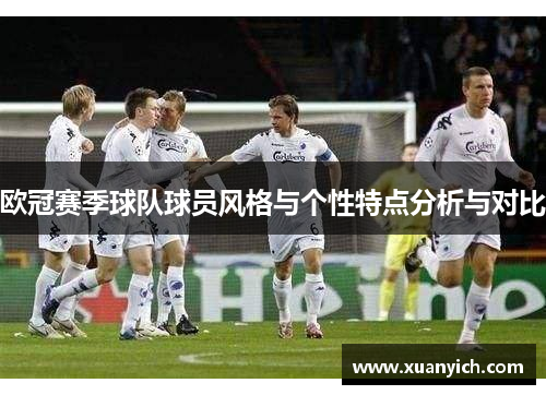 欧冠赛季球队球员风格与个性特点分析与对比